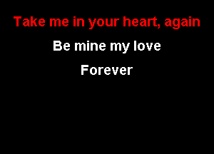 Take me in your heart, again

Be mine my love
Forever