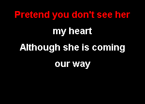 Pretend you don't see her
my heart

Although she is coming

our way