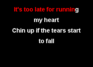 It's too late for running

my heart
Chin up if the tears start
to fall