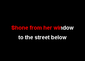 Shone from her window

to the street below