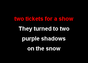 two tickets for a show
They turned to two

purple shadows
on the snow