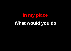 in my place

What would you do