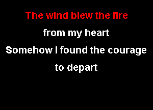The wind blew the fire

from my heart

Somehow I found the courage

to depart