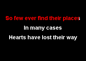 So few ever fmd their places
In many cases

Hearts have lost their way