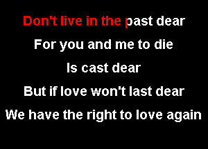 Don't live in the past dear
For you and me to die
ls cast dear
But if love won't last dear

We have the right to love again
