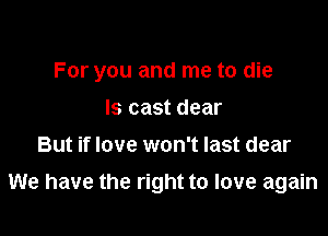 For you and me to die

ls cast dear
But if love won't last dear
We have the right to love again