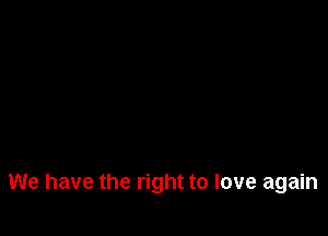 We have the right to love again