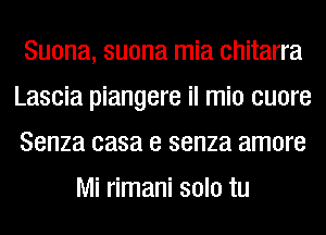 Suona, suona mia chitarra
Lascia piangere il mio cuore
Senza casa e senza amore

Mi rimani solo tu