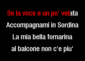 Se la voce 3 un po' velata
Accompagnami in Sordina
La mia bella fornarina
al balcone non c'e piu'