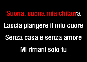 Suona, suona mia chitarra
Lascia piangere il mio cuore
Senza casa e senza amore

Mi rimani solo tu