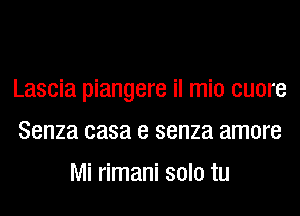 Lascia piangere il mio cuore
Senza casa e senza amore
Mi rimani solo tu