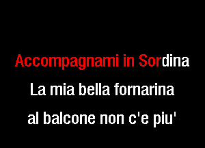 Accompagnami in Sordina
La mia bella fornarina

al balcone non c'e piu'