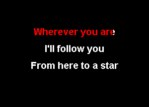 Wherever you are

I'll follow you

From here to a star