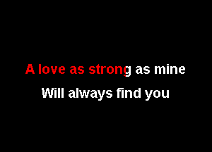 A love as strong as mine

Will always find you