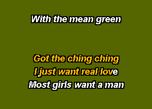 With the mean green

60! the ching ching
Ijust want rea! love
Most girls want a man