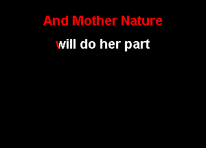 And Mother Nature
will do her part