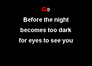 Go
Before the night
becomes too dark

for eyes to see you