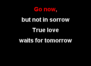Go now,

but not in sorrow
True love

waits for tomorrow