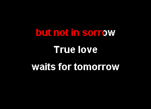 but not in sorrow

True love

waits for tomorrow