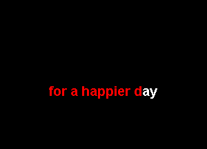 for a happier day