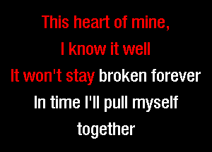 This heart of mine,
I know it well

It won't stay broken forever
In time I'll pull myself
together