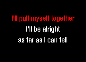 I'll pull myself together
I'll be alright

as far as I can tell