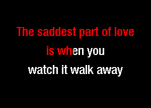The saddest part of love
is when you

watch it walk away