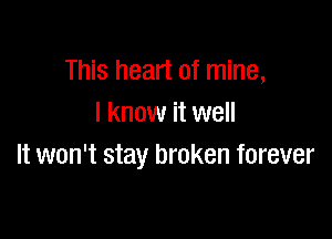 This heart of mine,
I know it well

It won't stay broken forever