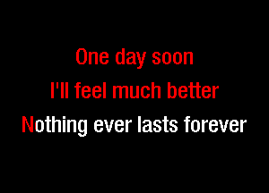 One day soon
I'll feel much better

Nothing ever lasts forever