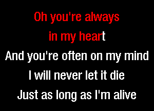 Oh you're always
in my heart
And you're often on my mind
I will never let it die
Just as long as I'm alive