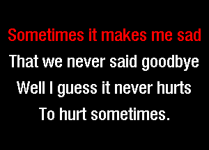 Sometimes it makes me sad
That we never said goodbye
Well I guess it never hurts
T0 hurt sometimes.