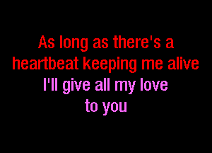 As long as there's a
heartbeat keeping me alive

I'll give all my love
to you