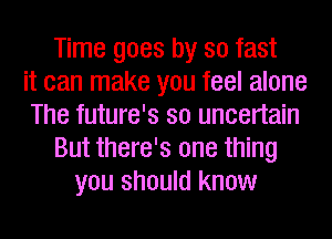 Time goes by so fast
it can make you feel alone
The future's so uncertain
But there's one thing
you should know