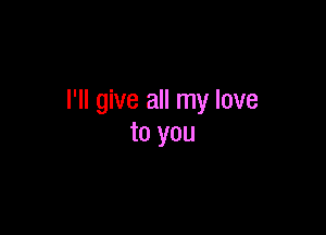 I'll give all my love

to you