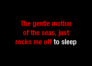 The gentle motion

of the seas, just
rocks me off to sleep
