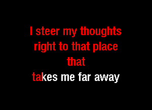 I steer my thoughts
right to that place

that
takes me far away