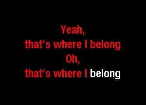 Yeah,
that's where I belong

Oh,
that's where I belong