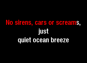 No sirens, cars or screams,

just
quiet ocean breeze