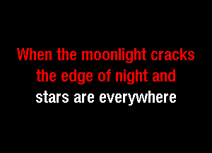 When the moonlight cracks

the edge of night and
stars are everywhere