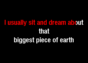 I usually sit and dream about
that

biggest piece of earth