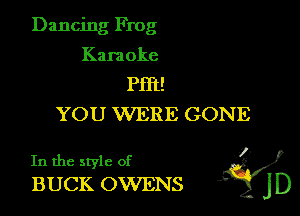 Dancing Frog

Kara oke
Pm!
YOU WERE GONE

In the style of
BUCK OWENS iifj