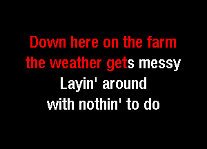 Down here on the farm
the weather gets messy

Layin' around
with nothin' to do