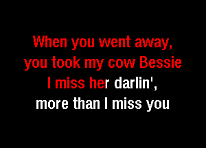 When you went away,
you took my cow Bessie

I miss her darlin',
more than I miss you