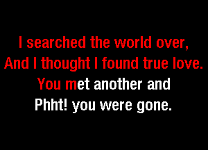I searched the world over,
And I thought I found true love.
You met another and
Phht! you were gone.