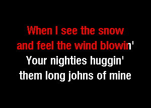 When I see the snow
and feel the wind blowin'
Your nighties huggin'
them long johns of mine