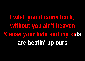I wish you'd come back,
without you ain't heaven
'Cause your kids and my kids
are beatin' up ours