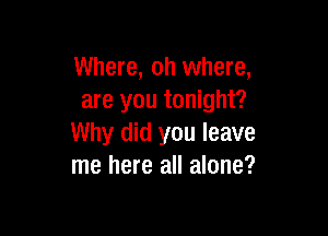 Where, oh where,
are you tonight?

Why did you leave
me here all alone?