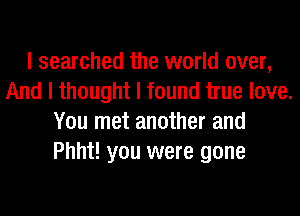 I searched the world over,
And I thought I found true love.
You met another and
Phht! you were gone