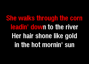 She walks through the corn
leadin' down to the river
Her hair shone like gold

in the hot mornin' sun