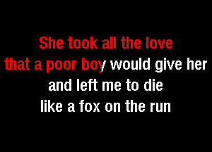 She took all the love
that a poor boy would give her

and left me to die
like a fox on the run